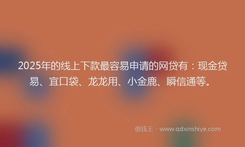 2025年的线上下款最容易申请的网贷有：现金贷易、宜口袋、龙龙用、小金鹿、瞬信通等。