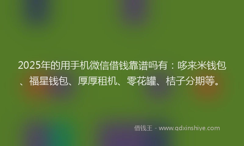 2025年的用手机微信借钱靠谱吗有：哆来米钱包、福星钱包、厚厚租机、零花罐、桔子分期等。