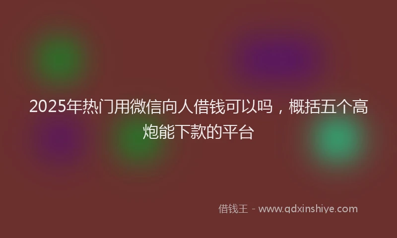 2025年热门用微信向人借钱可以吗，概括五个高炮能下款的平台