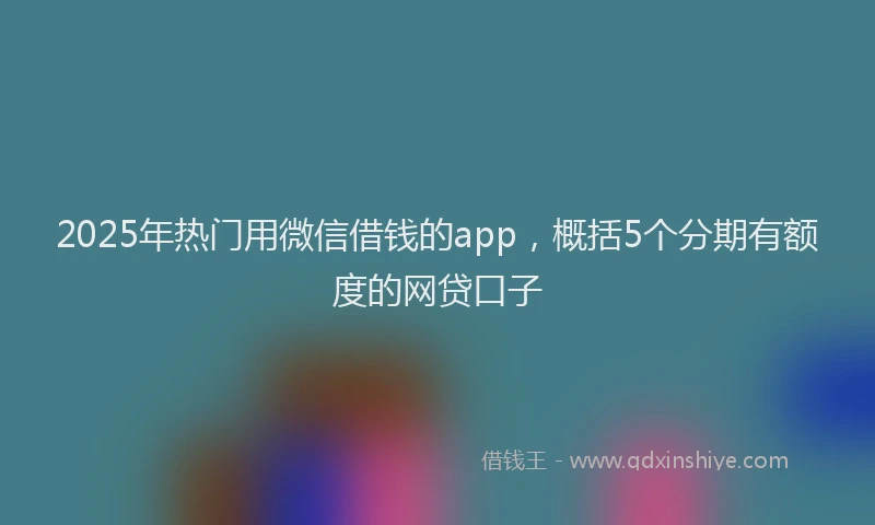 2025年热门用微信借钱的app，概括5个分期有额度的网贷口子
