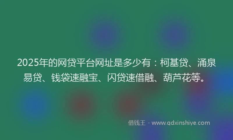 2025年的网贷平台网址是多少有:柯基贷、涌泉易贷、钱袋速融宝、闪贷速借融、葫芦花等。