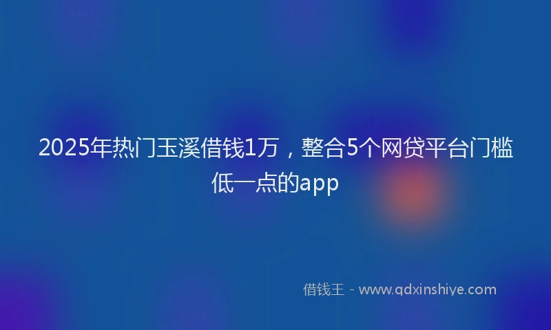 2025年热门玉溪借钱1万，整合5个网贷平台门槛低一点的app