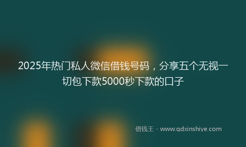 2025年热门私人微信借钱号码，分享五个无视一切包下款5000秒下款的口子