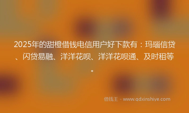 2025年的甜橙借钱电信用户好下款有：玛瑙信贷、闪贷易融、洋洋花呗、洋洋花呗通、及时租等。