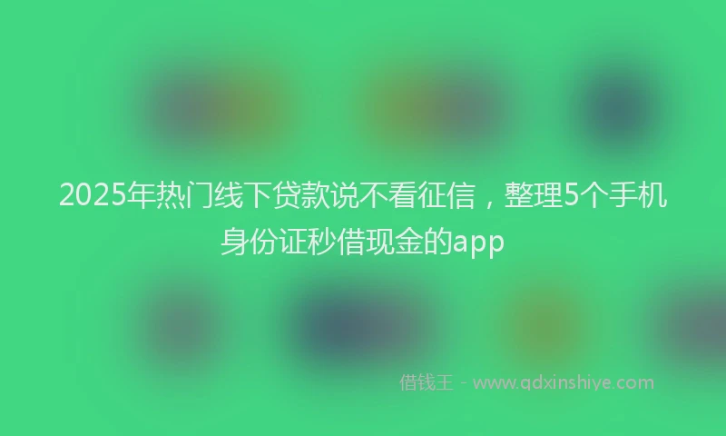 2025年热门线下贷款说不看征信,整理5个手机身份证秒借现金的app