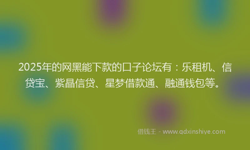 2025年的网黑能下款的口子论坛有：乐租机、信贷宝、紫晶信贷、星梦借款通、融通钱包等。