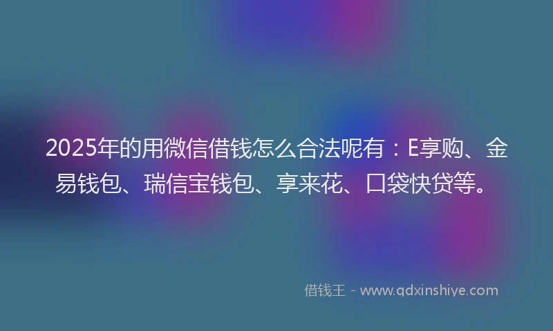 2025年的用微信借钱怎么合法呢有：E享购、金易钱包、瑞信宝钱包、享来花、口袋快贷等。