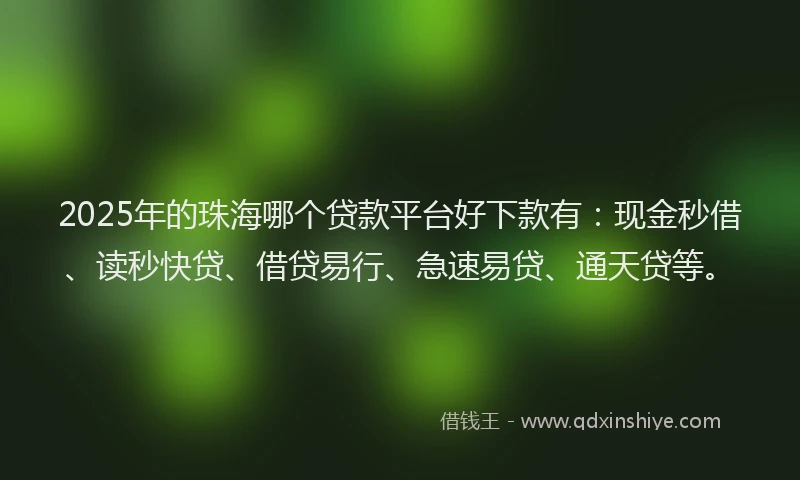 2025年的珠海哪个贷款平台好下款有：现金秒借、读秒快贷、借贷易行、急速易贷、通天贷等。