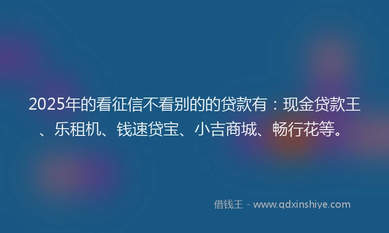 2025年的看征信不看别的的贷款有：现金贷款王、乐租机、钱速贷宝、小吉商城、畅行花等。