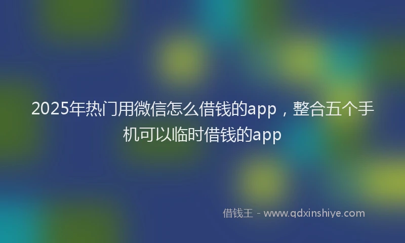 2025年热门用微信怎么借钱的app,整合五个手机可以临时借钱的app