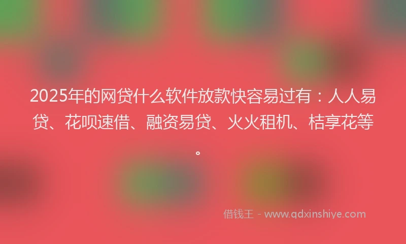 2025年的网贷什么软件放款快容易过有：人人易贷、花呗速借、融资易贷、火火租机、桔享花等。