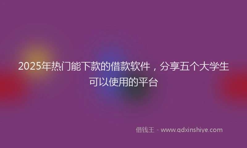 2025年热门能下款的借款软件,分享五个大学生可以使用的平台