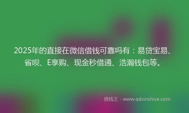 2025年的直接在微信借钱可靠吗有:易贷宝易、省呗、E享购、现金秒借通、浩瀚钱包等。