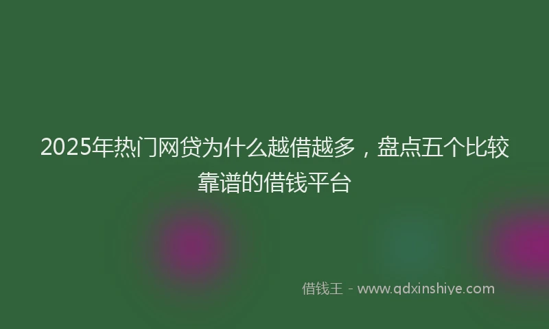 2025年热门网贷为什么越借越多，盘点五个比较靠谱的借钱平台