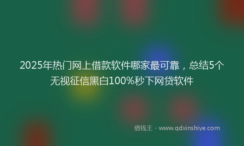 2025年热门网上借款软件哪家最可靠，总结5个无视征信黑白100%秒下网贷软件