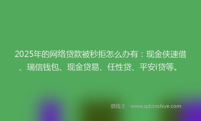 2025年的网络贷款被秒拒怎么办有:现金侠速借、瑞信钱包、现金贷易、任性贷、平安i贷等。