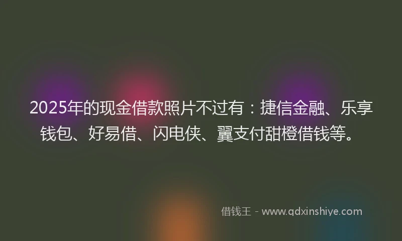 2025年的现金借款照片不过有:捷信金融、乐享钱包、好易借、闪电侠、翼支付甜橙借钱等。