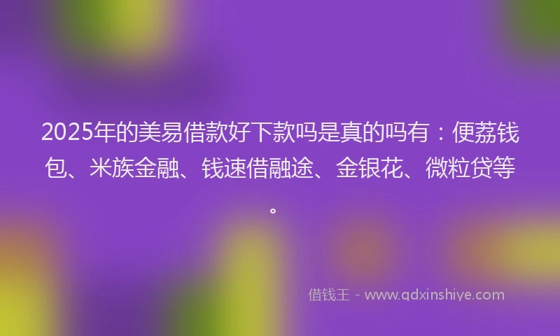 2025年的美易借款好下款吗是真的吗有：便荔钱包、米族金融、钱速借融途、金银花、微粒贷等。