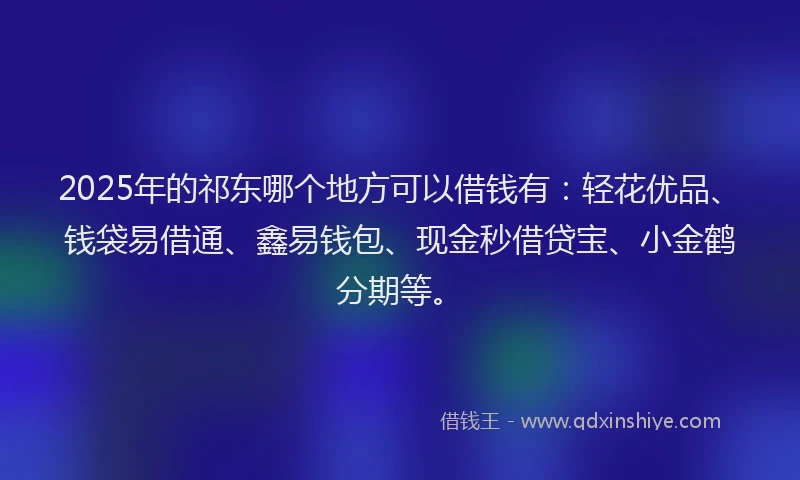 2025年的祁东哪个地方可以借钱有：轻花优品、钱袋易借通、鑫易钱包、现金秒借贷宝、小金鹤分期等。
