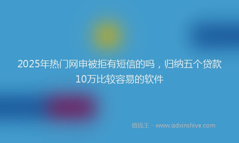 2025年热门网申被拒有短信的吗，归纳五个贷款10万比较容易的软件