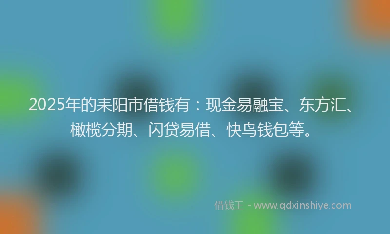 2025年的耒阳市借钱有：现金易融宝、东方汇、橄榄分期、闪贷易借、快鸟钱包等。