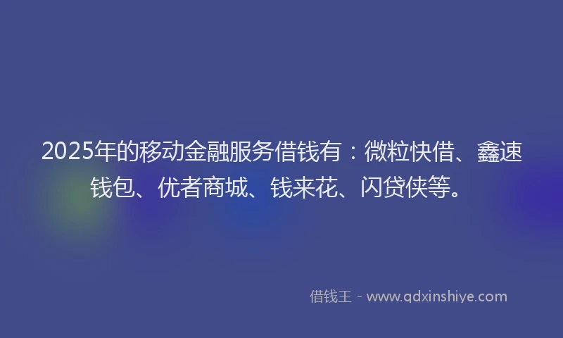 2025年的移动金融服务借钱有:微粒快借、鑫速钱包、优者商城、钱来花、闪贷侠等。