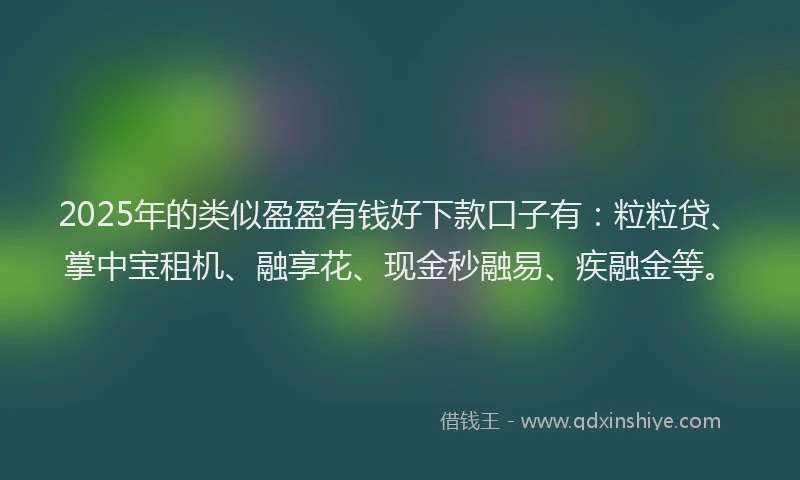2025年的类似盈盈有钱好下款口子有：粒粒贷、掌中宝租机、融享花、现金秒融易、疾融金等。