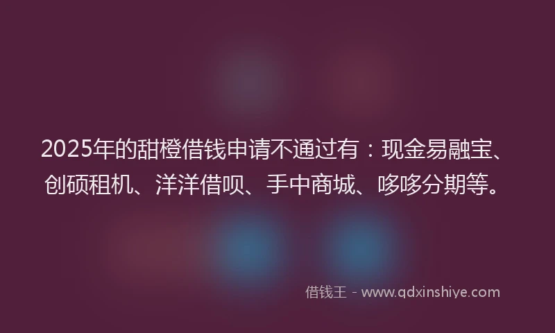 2025年的甜橙借钱申请不通过有：现金易融宝、创硕租机、洋洋借呗、手中商城、哆哆分期等。