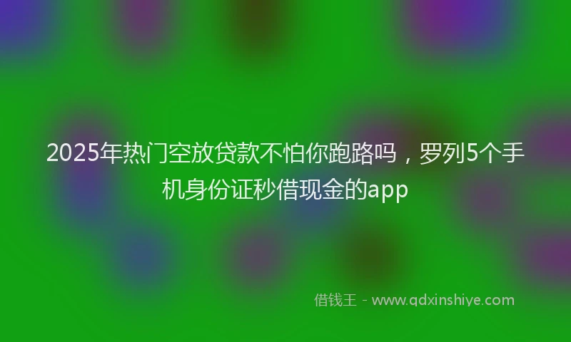 2025年热门空放贷款不怕你跑路吗，罗列5个手机身份证秒借现金的app