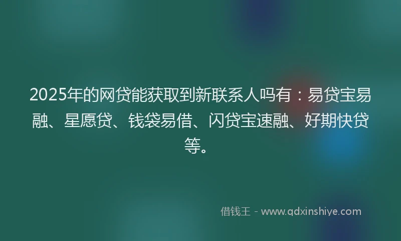 2025年的网贷能获取到新联系人吗有:易贷宝易融、星愿贷、钱袋易借、闪贷宝速融、好期快贷等。