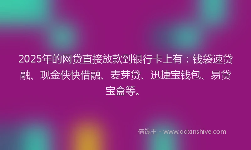2025年的网贷直接放款到银行卡上有：钱袋速贷融、现金侠快借融、麦芽贷、迅捷宝钱包、易贷宝盒等。
