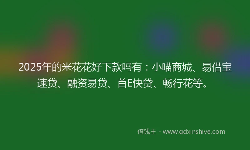 2025年的米花花好下款吗有：小喵商城、易借宝速贷、融资易贷、首E快贷、畅行花等。