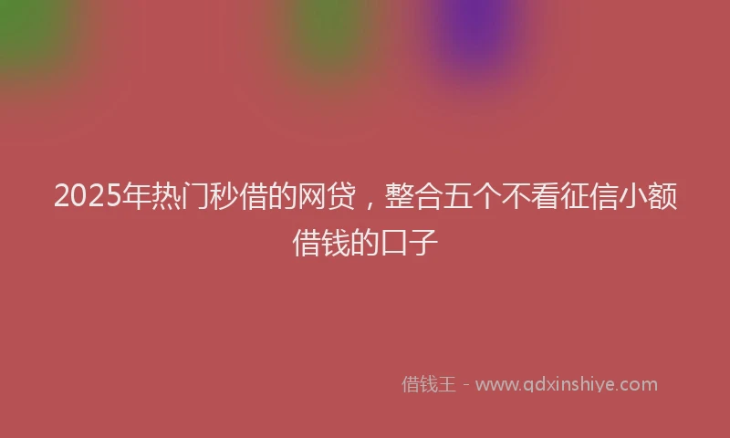 2025年热门秒借的网贷，整合五个不看征信小额借钱的口子