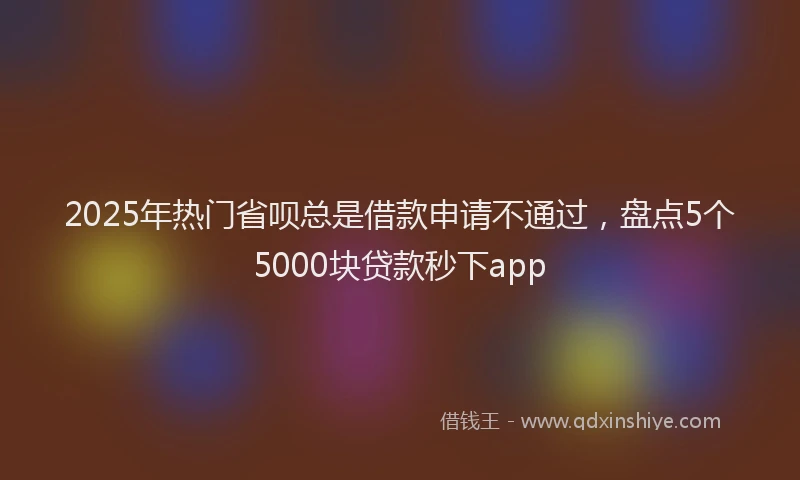2025年热门省呗总是借款申请不通过，盘点5个5000块贷款秒下app