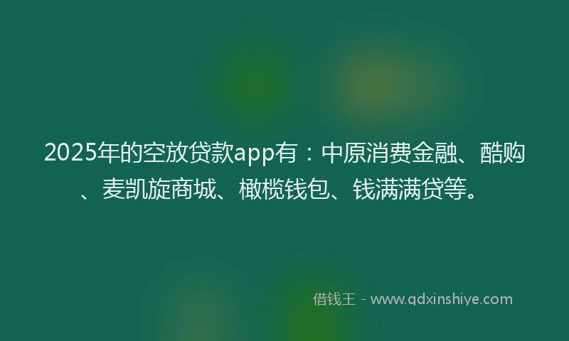 2025年的空放贷款app有:中原消费金融、酷购、麦凯旋商城、橄榄钱包、钱满满贷等。