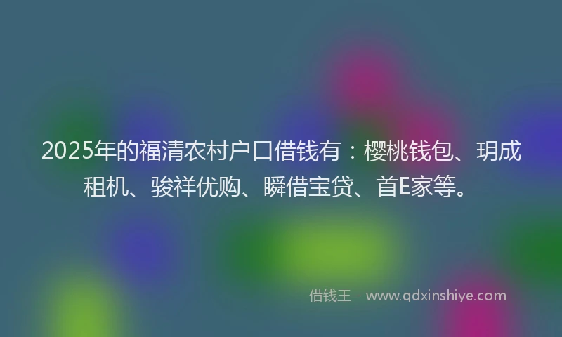 2025年的福清农村户口借钱有：樱桃钱包、玥成租机、骏祥优购、瞬借宝贷、首E家等。