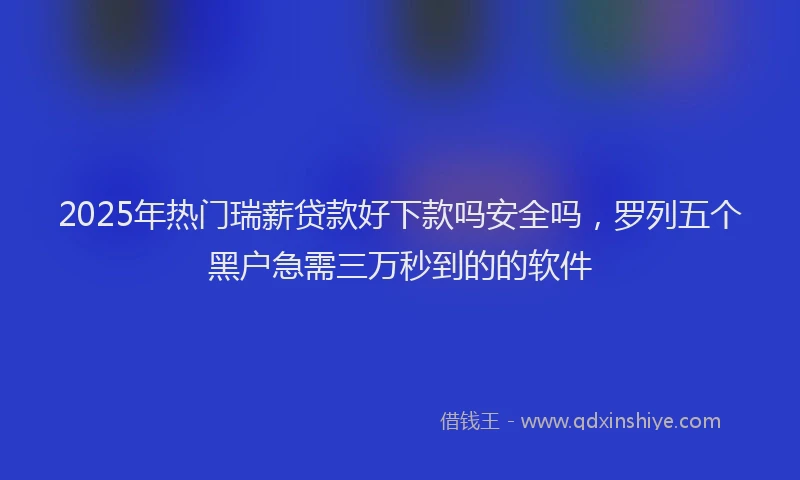 2025年热门瑞薪贷款好下款吗安全吗，罗列五个黑户急需三万秒到的的软件
