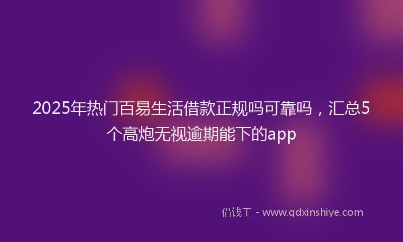 2025年热门百易生活借款正规吗可靠吗，汇总5个高炮无视逾期能下的app