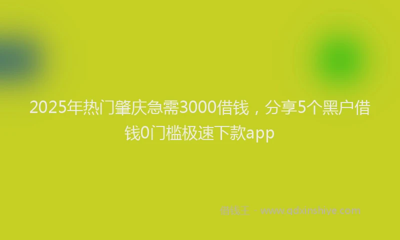 2025年热门肇庆急需3000借钱，分享5个黑户借钱0门槛极速下款app