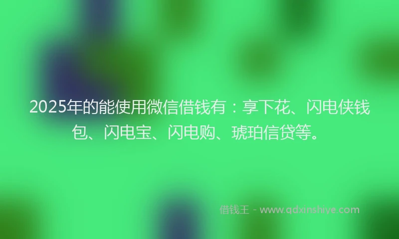 2025年的能使用微信借钱有：享下花、闪电侠钱包、闪电宝、闪电购、琥珀信贷等。