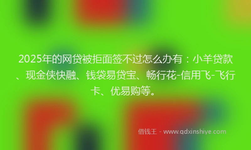 2025年的网贷被拒面签不过怎么办有：小羊贷款、现金侠快融、钱袋易贷宝、畅行花-信用飞-飞行卡、优易购等。
