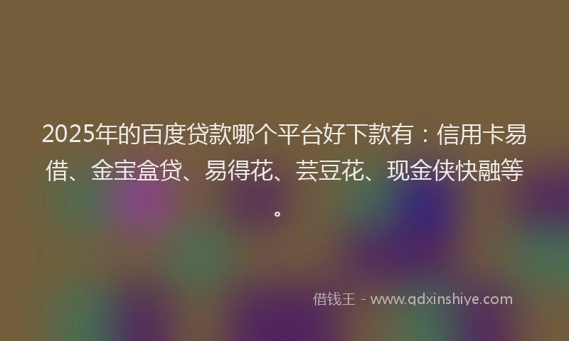 2025年的百度贷款哪个平台好下款有：信用卡易借、金宝盒贷、易得花、芸豆花、现金侠快融等。