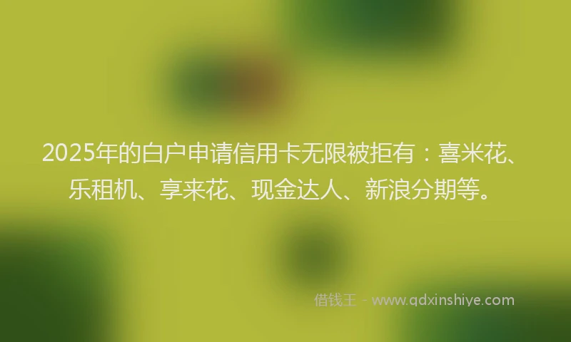 2025年的白户申请信用卡无限被拒有：喜米花、乐租机、享来花、现金达人、新浪分期等。