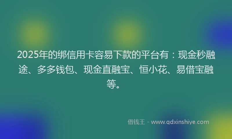 2025年的绑信用卡容易下款的平台有：现金秒融途、多多钱包、现金直融宝、恒小花、易借宝融等。
