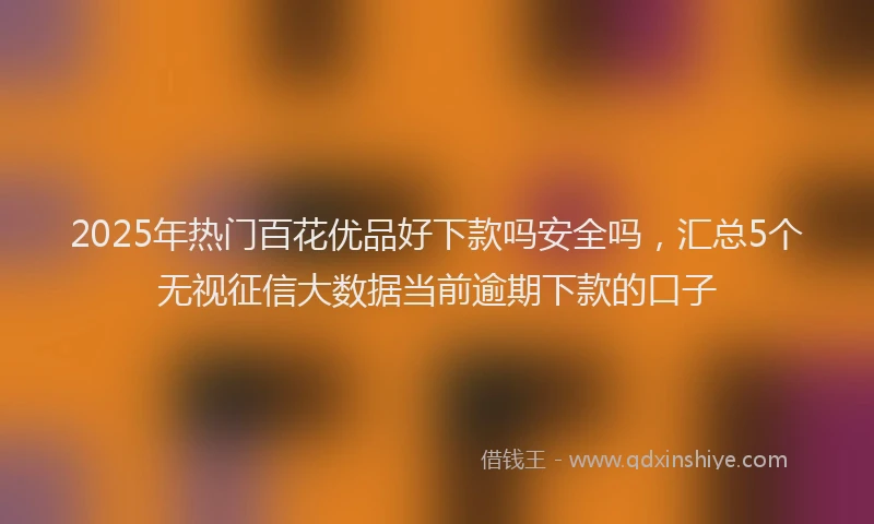 2025年热门百花优品好下款吗安全吗，汇总5个无视征信大数据当前逾期下款的口子