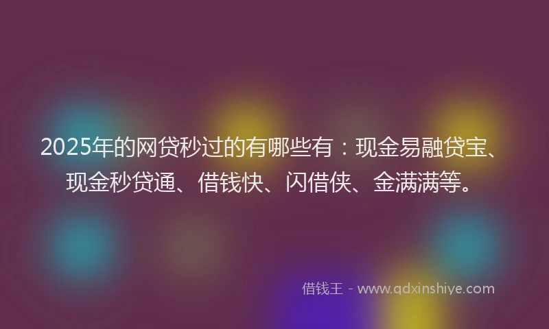 2025年的网贷秒过的有哪些有：现金易融贷宝、现金秒贷通、借钱快、闪借侠、金满满等。