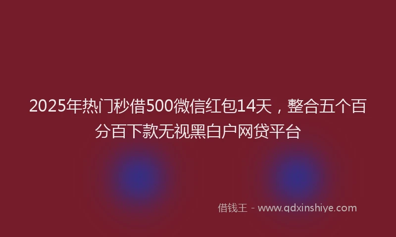 2025年热门秒借500微信红包14天，整合五个百分百下款无视黑白户网贷平台