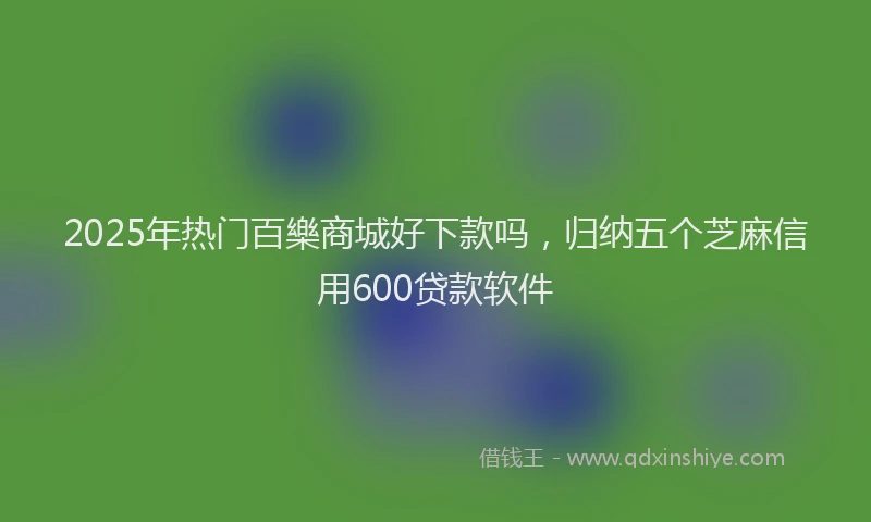 2025年热门百樂商城好下款吗，归纳五个芝麻信用600贷款软件
