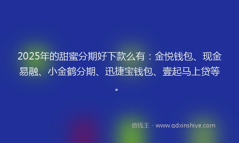 2025年的甜蜜分期好下款么有：金悦钱包、现金易融、小金鹤分期、迅捷宝钱包、壹起马上贷等。