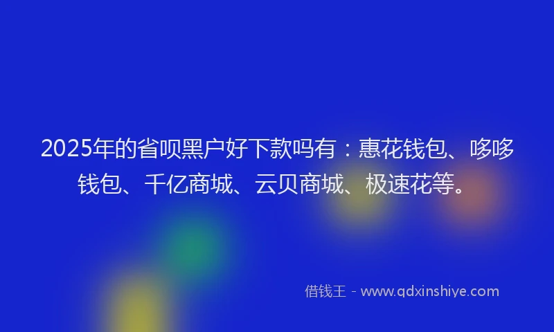2025年的省呗黑户好下款吗有：惠花钱包、哆哆钱包、千亿商城、云贝商城、极速花等。